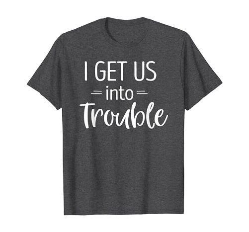 I Get Us Into Trouble Shirt Funny Troublemaker Tee